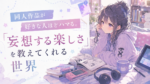 同人作品が好きな人ほどハマる。「妄想する楽しさ」を教えてくれる世界